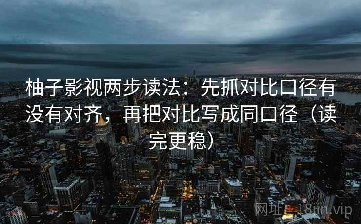 柚子影视两步读法:先抓对比口径有没有对齐,再把对比写成同口径(读完更稳) 柚子影视两步读法:先抓对比口径有没有对齐,再把对比写成同口径(读完更稳)