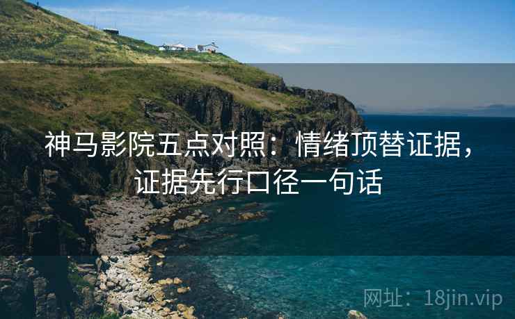 神马影院五点对照：情绪顶替证据，证据先行口径一句话