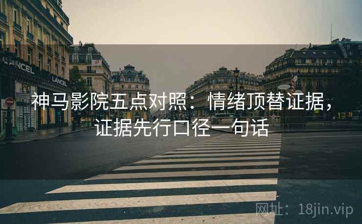 神马影院五点对照：情绪顶替证据，证据先行口径一句话