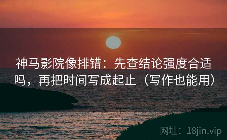 神马影院像排错:先查结论强度合适吗,再把时间写成起止(写作也能用) 神马影院像排错:先查结论强度合适吗,再把时间写成起止(写作也能用)