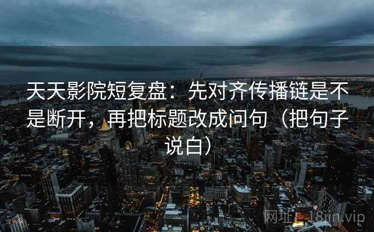 天天影院短复盘：先对齐传播链是不是断开，再把标题改成问句（把句子说白）