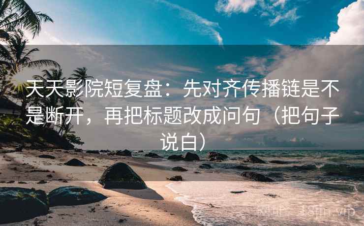 天天影院短复盘：先对齐传播链是不是断开，再把标题改成问句（把句子说白）