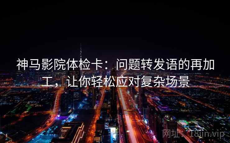 神马影院体检卡：问题转发语的再加工，让你轻松应对复杂场景