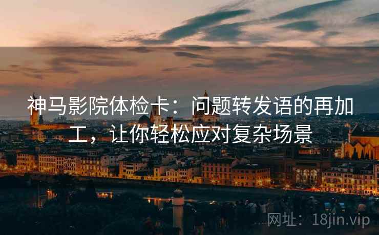 神马影院体检卡：问题转发语的再加工，让你轻松应对复杂场景