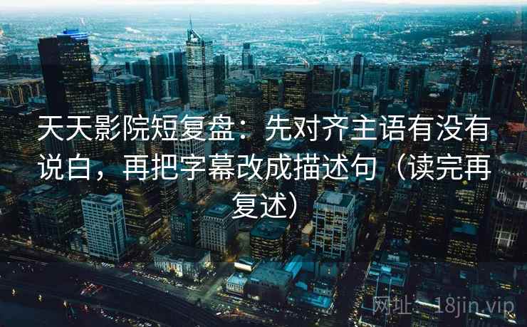 天天影院短复盘:先对齐主语有没有说白,再把字幕改成描述句(读完再复述) 天天影院短复盘:先对齐主语有没有说白,再把字幕改成描述句(读完再复述)
