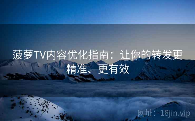 菠萝TV内容优化指南：让你的转发更精准、更有效