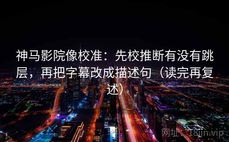 神马影院像校准:先校推断有没有跳层,再把字幕改成描述句(读完再复述) 神马影院像校准:先校推断有没有跳层,再把字幕改成描述句(读完再复述)