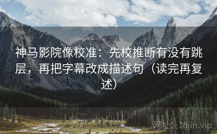 神马影院像校准:先校推断有没有跳层,再把字幕改成描述句(读完再复述) 神马影院像校准:先校推断有没有跳层,再把字幕改成描述句(读完再复述)