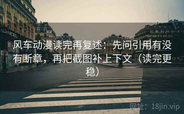 风车动漫读完再复述:先问引用有没有断章,再把截图补上下文(读完更稳) 风车动漫读完再复述:先问引用有没有断章,再把截图补上下文(读完更稳)