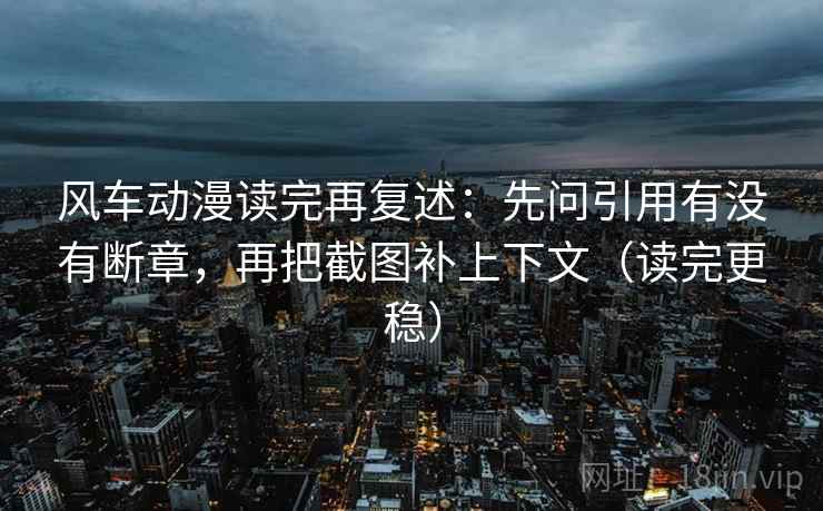 风车动漫读完再复述:先问引用有没有断章,再把截图补上下文(读完更稳) 风车动漫读完再复述:先问引用有没有断章,再把截图补上下文(读完更稳)