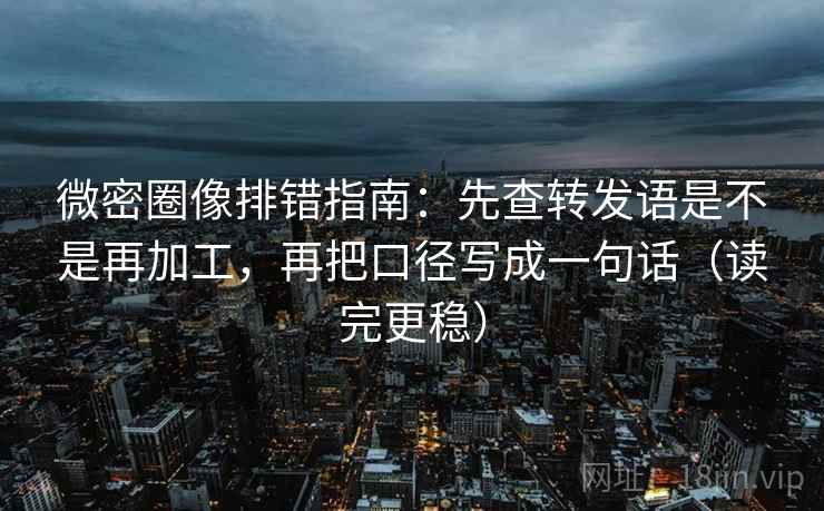 微密圈像排错指南:先查转发语是不是再加工,再把口径写成一句话(读完更稳) 微密圈像排错指南:先查转发语是不是再加工,再把口径写成一句话(读完更稳)