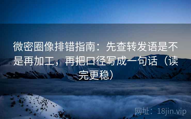 微密圈像排错指南:先查转发语是不是再加工,再把口径写成一句话(读完更稳) 微密圈像排错指南:先查转发语是不是再加工,再把口径写成一句话(读完更稳)