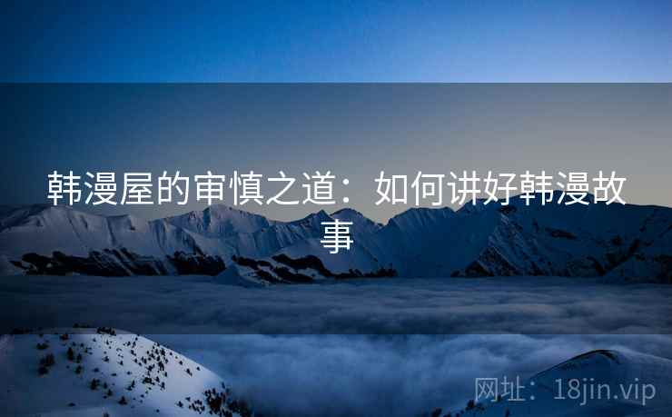 韩漫屋的审慎之道:如何讲好韩漫故事 韩漫屋的审慎之道:如何讲好韩漫故事