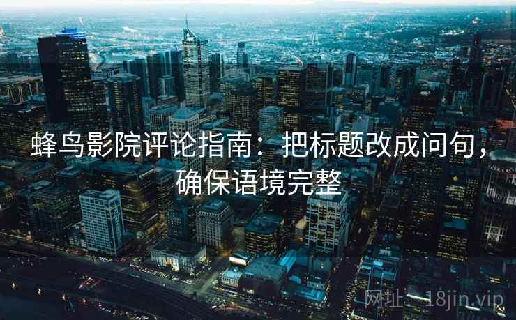 蜂鸟影院评论指南:把标题改成问句,确保语境完整 蜂鸟影院评论指南:把标题改成问句,确保语境完整