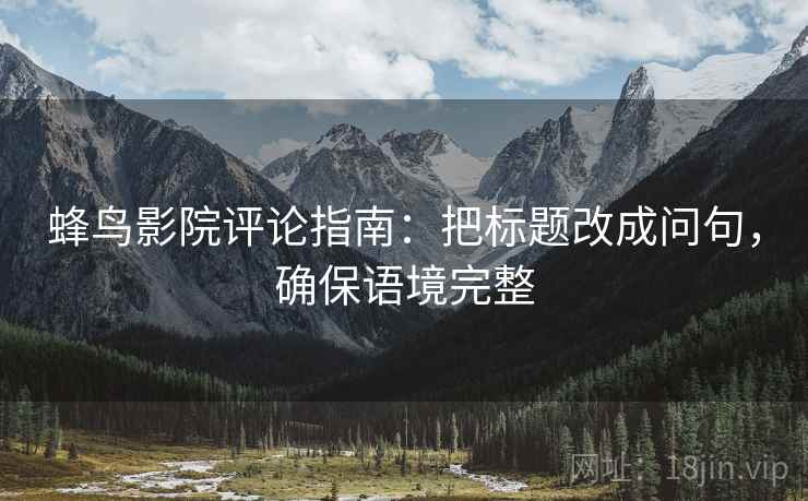 蜂鸟影院评论指南:把标题改成问句,确保语境完整 蜂鸟影院评论指南:把标题改成问句,确保语境完整
