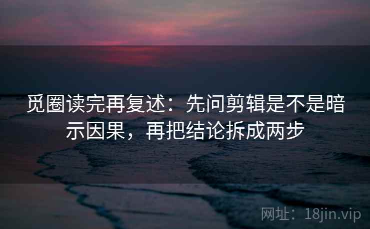 觅圈读完再复述：先问剪辑是不是暗示因果，再把结论拆成两步