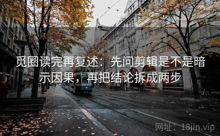 觅圈读完再复述：先问剪辑是不是暗示因果，再把结论拆成两步