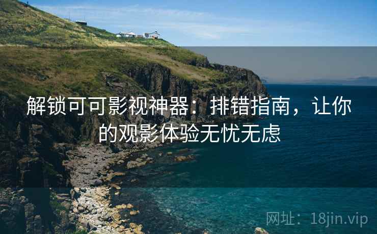 解锁可可影视神器：排错指南，让你的观影体验无忧无虑
