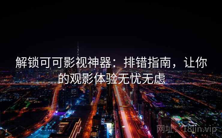 解锁可可影视神器：排错指南，让你的观影体验无忧无虑