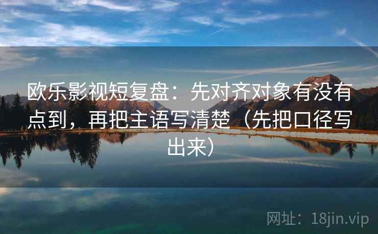 欧乐影视短复盘:先对齐对象有没有点到,再把主语写清楚(先把口径写出来) 欧乐影视短复盘:先对齐对象有没有点到,再把主语写清楚(先把口径写出来)
