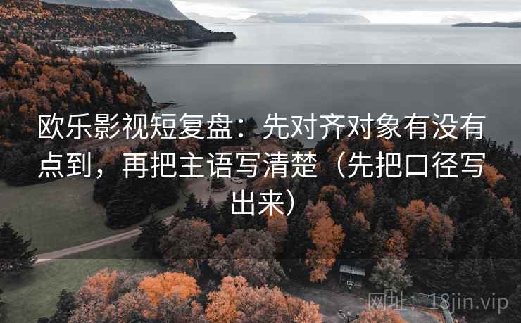 欧乐影视短复盘:先对齐对象有没有点到,再把主语写清楚(先把口径写出来) 欧乐影视短复盘:先对齐对象有没有点到,再把主语写清楚(先把口径写出来)