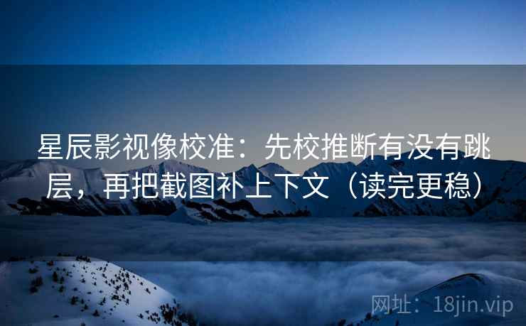 星辰影视像校准：先校推断有没有跳层，再把截图补上下文（读完更稳）
