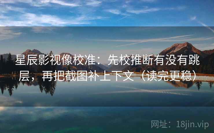 星辰影视像校准：先校推断有没有跳层，再把截图补上下文（读完更稳）