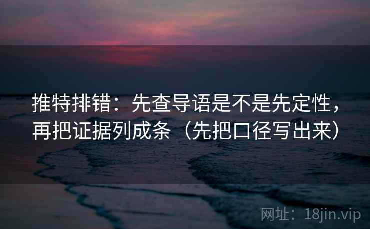 推特排错:先查导语是不是先定性,再把证据列成条(先把口径写出来) 推特排错:先查导语是不是先定性,再把证据列成条(先把口径写出来)