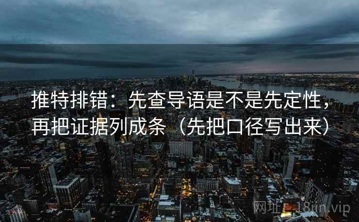 推特排错:先查导语是不是先定性,再把证据列成条(先把口径写出来) 推特排错:先查导语是不是先定性,再把证据列成条(先把口径写出来)