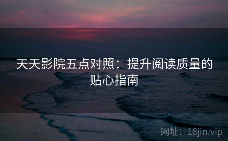 天天影院五点对照:提升阅读质量的贴心指南 天天影院五点对照:提升阅读质量的贴心指南