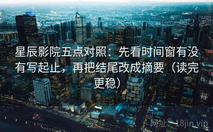 星辰影院五点对照:先看时间窗有没有写起止,再把结尾改成摘要(读完更稳) 星辰影院五点对照:先看时间窗有没有写起止,再把结尾改成摘要(读完更稳)