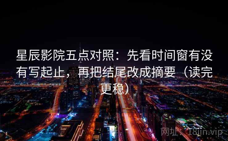 星辰影院五点对照:先看时间窗有没有写起止,再把结尾改成摘要(读完更稳) 星辰影院五点对照:先看时间窗有没有写起止,再把结尾改成摘要(读完更稳)