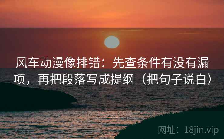 风车动漫像排错:先查条件有没有漏项,再把段落写成提纲(把句子说白) 风车动漫像排错:先查条件有没有漏项,再把段落写成提纲(把句子说白)