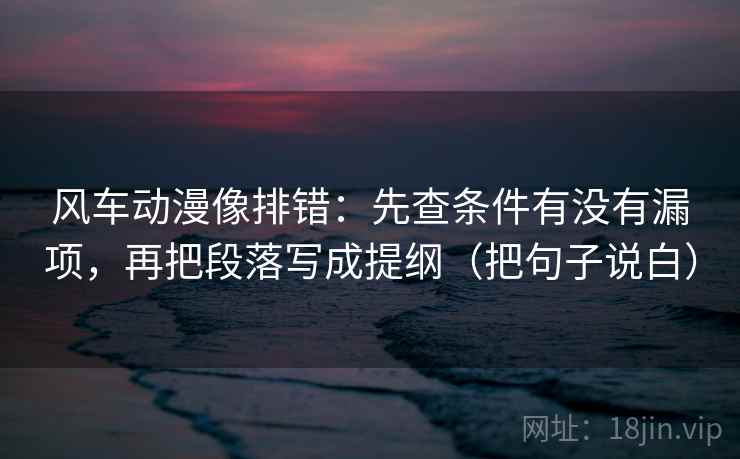 风车动漫像排错:先查条件有没有漏项,再把段落写成提纲(把句子说白) 风车动漫像排错:先查条件有没有漏项,再把段落写成提纲(把句子说白)