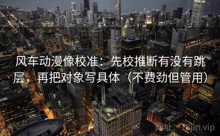 风车动漫像校准：先校推断有没有跳层，再把对象写具体（不费劲但管用）