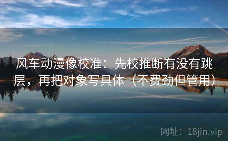 风车动漫像校准：先校推断有没有跳层，再把对象写具体（不费劲但管用）