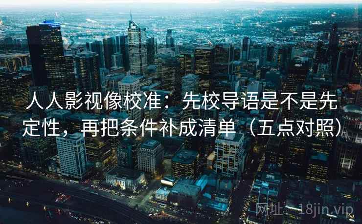人人影视像校准:先校导语是不是先定性,再把条件补成清单(五点对照) 人人影视像校准:先校导语是不是先定性,再把条件补成清单(五点对照)
