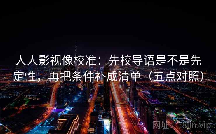 人人影视像校准:先校导语是不是先定性,再把条件补成清单(五点对照) 人人影视像校准:先校导语是不是先定性,再把条件补成清单(五点对照)