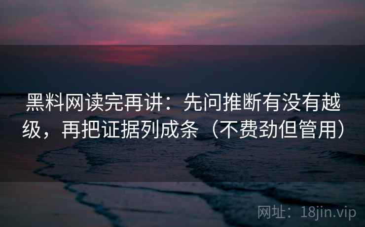 黑料网读完再讲:先问推断有没有越级,再把证据列成条(不费劲但管用) 黑料网读完再讲:先问推断有没有越级,再把证据列成条(不费劲但管用)