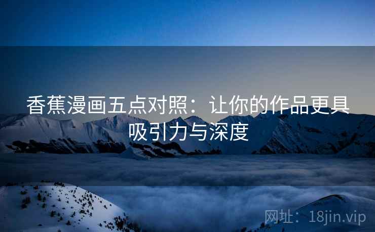 香蕉漫画五点对照：让你的作品更具吸引力与深度