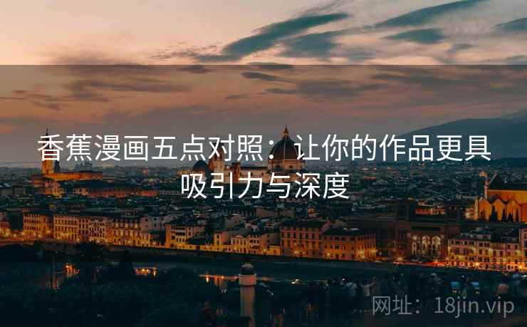 香蕉漫画五点对照：让你的作品更具吸引力与深度