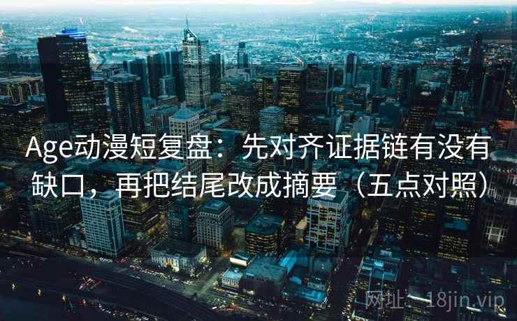 Age动漫短复盘：先对齐证据链有没有缺口，再把结尾改成摘要（五点对照）