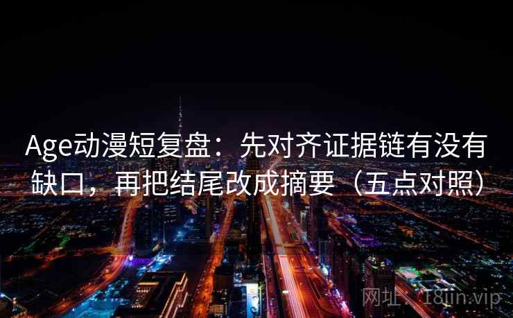 Age动漫短复盘：先对齐证据链有没有缺口，再把结尾改成摘要（五点对照）