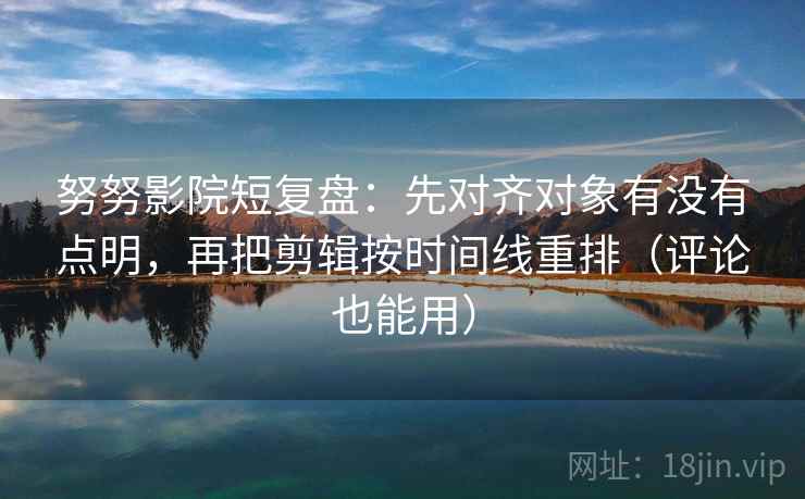 努努影院短复盘:先对齐对象有没有点明,再把剪辑按时间线重排(评论也能用) 努努影院短复盘:先对齐对象有没有点明,再把剪辑按时间线重排(评论也能用)