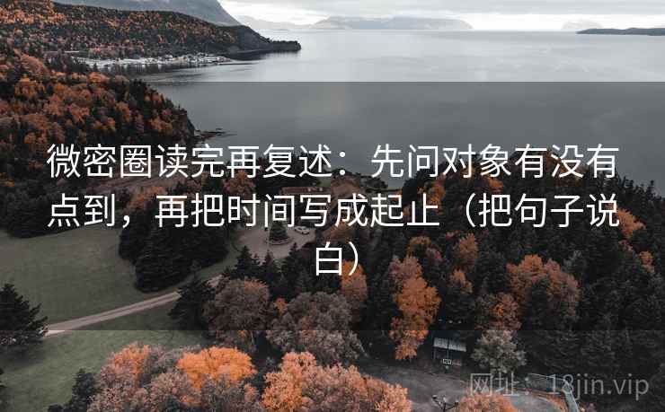 微密圈读完再复述:先问对象有没有点到,再把时间写成起止(把句子说白) 微密圈读完再复述:先问对象有没有点到,再把时间写成起止(把句子说白)