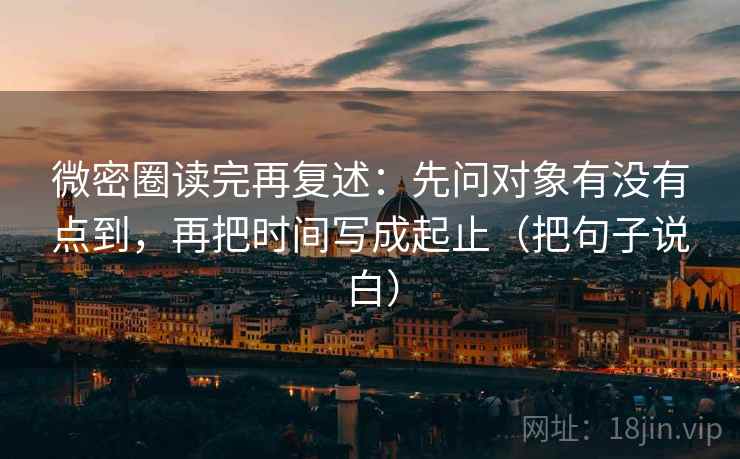 微密圈读完再复述:先问对象有没有点到,再把时间写成起止(把句子说白) 微密圈读完再复述:先问对象有没有点到,再把时间写成起止(把句子说白)