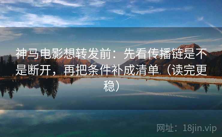 神马电影想转发前:先看传播链是不是断开,再把条件补成清单(读完更稳) 神马电影想转发前:先看传播链是不是断开,再把条件补成清单(读完更稳)