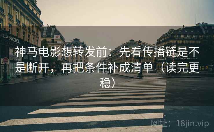 神马电影想转发前:先看传播链是不是断开,再把条件补成清单(读完更稳) 神马电影想转发前:先看传播链是不是断开,再把条件补成清单(读完更稳)