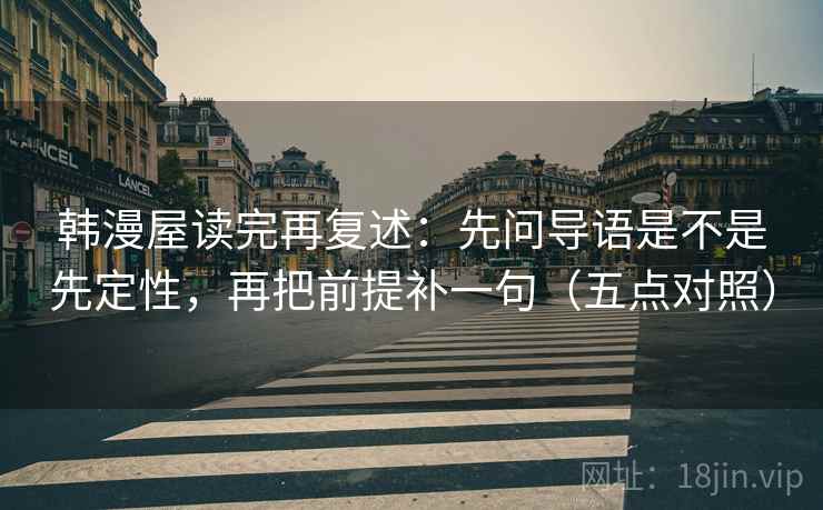 韩漫屋读完再复述：先问导语是不是先定性，再把前提补一句（五点对照）