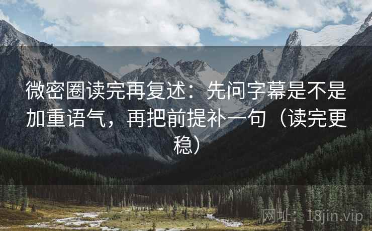 微密圈读完再复述：先问字幕是不是加重语气，再把前提补一句（读完更稳）